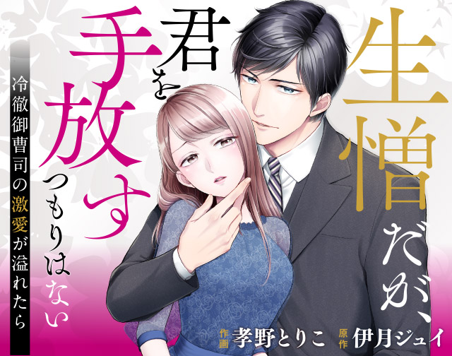 生憎だが、君を手放すつもりはない~冷徹御曹司の激愛が溢れたら~