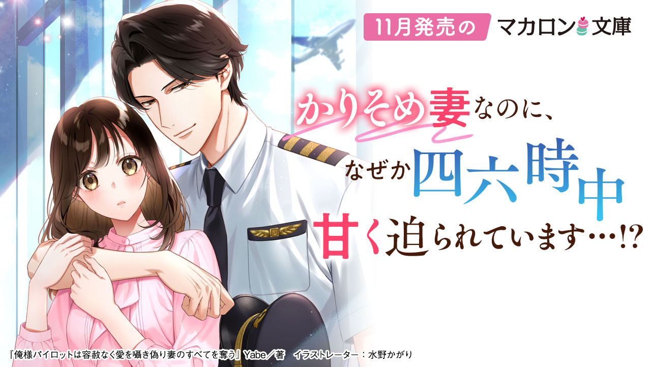 11月発売マカロン文庫『俺様パイロットは容赦なく愛を囁き偽り妻のすべてを奪う』など、全4作品！