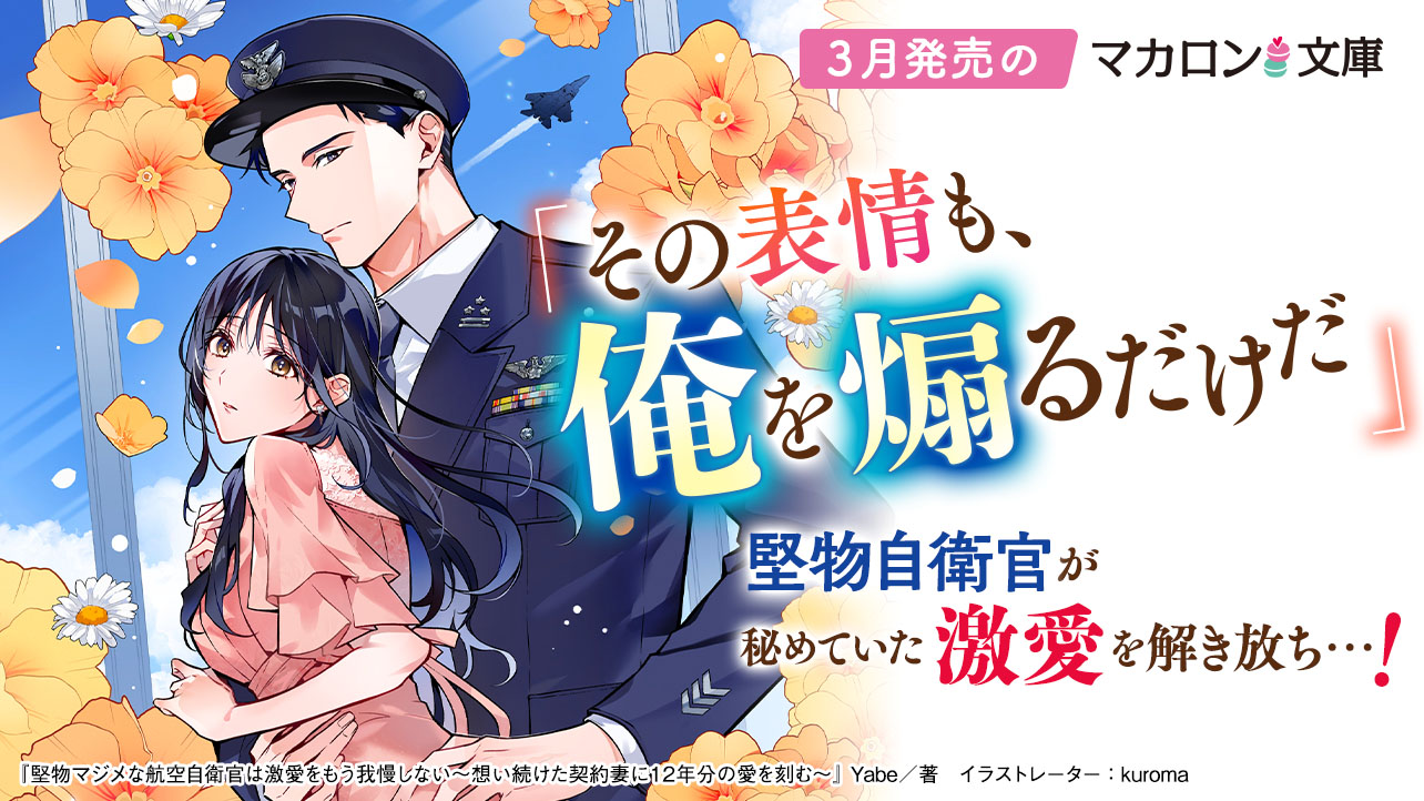 3月発売マカロン文庫『堅物マジメな航空自衛官は激愛をもう我慢しない～想い続けた契約妻に12年分の愛を刻む～』など、全5作品！