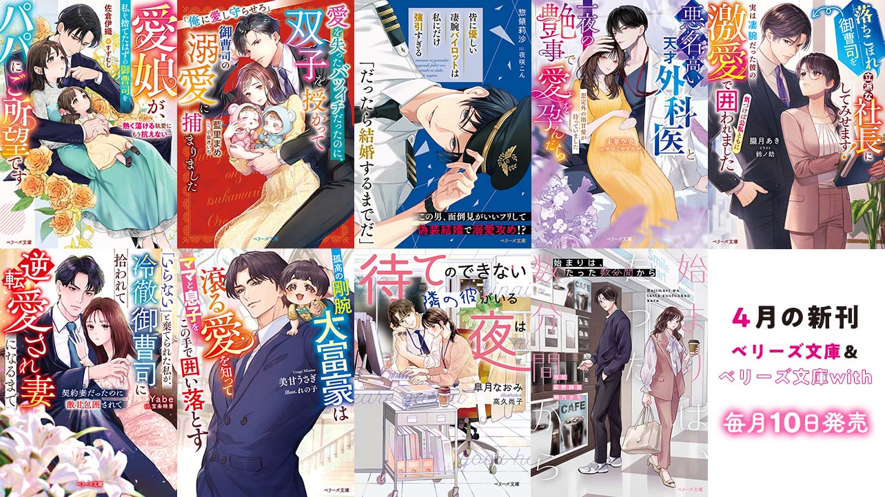 4月発売ベリーズ文庫＆ベリーズ文庫with 『愛娘が、私を捨てたはずの御曹司をパパにご所望です～熱く蕩ける執愛にもう抗えない～』など全9作品！
