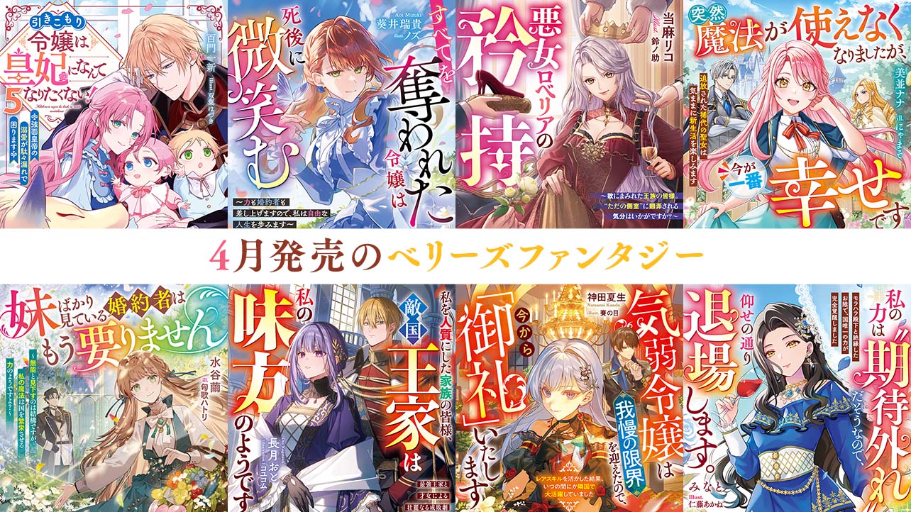 【単行本】4月発売ベリーズファンタジー『引きこもり令嬢は皇妃になんてなりたくない！～強面皇帝の溺愛が駄々漏れで困ります～５』など全8作品！