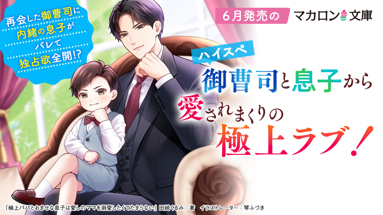 6月発売マカロン文庫『極上パパとおませな息子は愛しのママを溺愛したくてたまらない』など、全6作品！