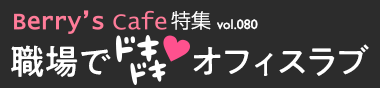 Berry's Cafe特集vol.080　職場でドキドキオフィスラブ特集