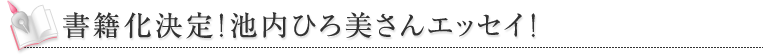 書籍化決定！池内ひろ美さんエッセイ！